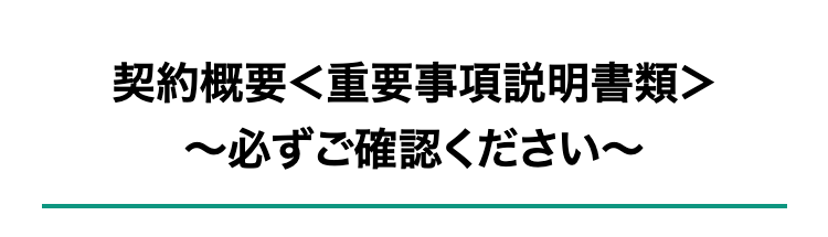 契約概要<重要事項説明書類>
~必ずご確認ください〜